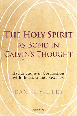 The Holy Spirit as Bond in Calvin's Thought: Its Functions in Connection with the Extra Calvinisticum - Lee, Daniel, Dr.