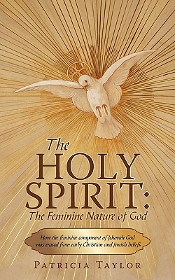 The Holy Spirit: The Feminine Nature of God: How the Feminine Component of Jehovah God Was Erased from Early Christian and Jewish Belie - Patricia Taylor, Taylor