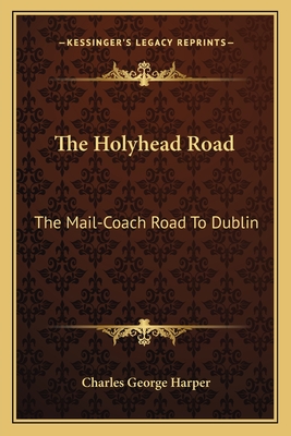 The Holyhead Road: The Mail-Coach Road To Dublin - Harper, Charles George
