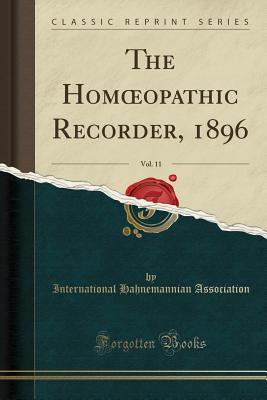 The Hom opathic Recorder, 1896, Vol. 11 (Classic Reprint) - Association, International Hahnemannian