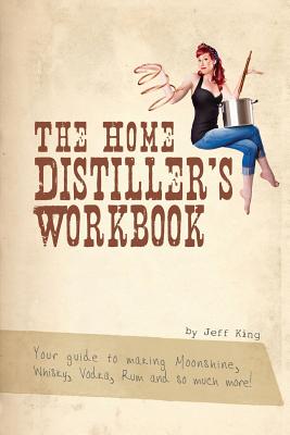 The Home Distiller's Workbook: Your guide to making Moonshine, Whisky, Vodka, R - King, Jeff