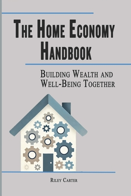 The Home Economy Handbook: Building Wealth and Well-Being Together - Carter, Riley