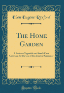 The Home Garden: A Book on Vegetable and Small-Fruit Growing, for the Use of the Amateur Gardener (Classic Reprint)