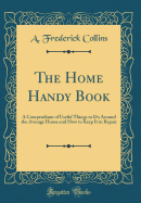 The Home Handy Book: A Compendium of Useful Things to Do Around the Average House and How to Keep It in Repair (Classic Reprint)