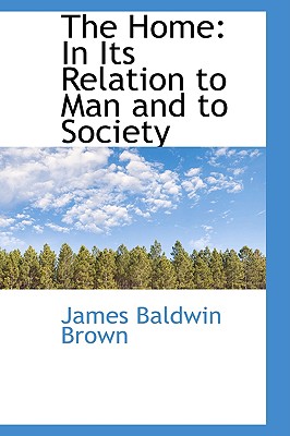 The Home: In Its Relation to Man and to Society - Brown, James Baldwin