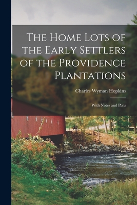 The Home Lots of the Early Settlers of the Providence Plantations: With Notes and Plats - Hopkins, Charles Wyman