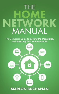 The Home Network Manual: The Complete Guide to Setting Up, Upgrading, and Securing Your Home Network - Buchanan, Marlon