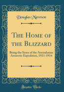 The Home of the Blizzard: Being the Story of the Australasian Antarctic Expedition, 1911-1914 (Classic Reprint)
