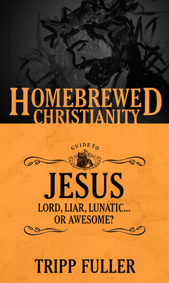 The Homebrewed Christianity Guide to Jesus: Lord, Liar, Lunatic . . . Or Awesome? - Fuller, Tripp