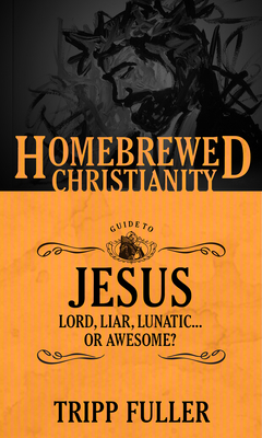 The Homebrewed Christianity Guide to Jesus: Lord, Liar, Lunatic . . . or Awesome? - Fuller, Tripp