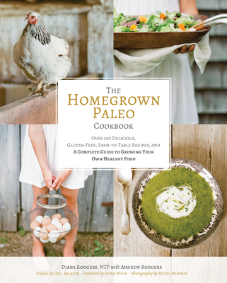 The Homegrown Paleo Cookbook: Over 100 Delicious, Gluten-Free, Farm-To-Table Recipes, and a Complete Guide to Growing Your Own Food - Rodgers, Diana