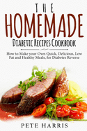 The Homemade Diabetic Recipes Cookbook: How to Make Your Own Quick, Delicious, Low Fat and Healthy Meals for Diabetes Reverse