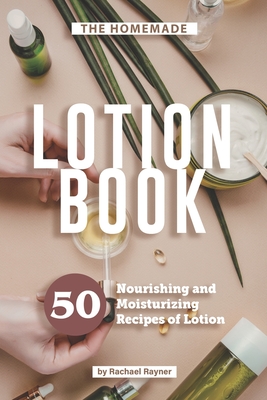 The Homemade Lotion Book: 50 Nourishing and Moisturizing Recipes of Lotion - Rayner, Rachael