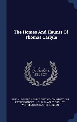 The Homes And Haunts Of Thomas Carlyle - Baron Leonard Henry Courtney Courtney (Creator), and Sir Patrick Geddes (Creator), and Henry Charles Shelley (Creator)