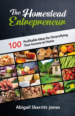 The Homestead Entrepreneur: 100 Profitable Ideas for Diversifying Your Income at Home - Skerritt-Jones, Abigail