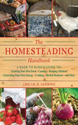 The Homesteading Handbook: A Back to Basics Guide to Growing Your Own Food, Canning, Keeping Chickens, Generating Your Own Energy, Crafting, Herbal Medicine, and More - Gehring, Abigail (Editor)