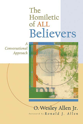 The Homiletic of All Believers: A Conversational Approach to Proclamation and Preaching - Allen, O Wesley, Jr.