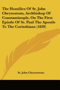 The Homilies Of St. John Chrysostom, Archbishop Of Constantinople, On The First Epistle Of St. Paul The Apostle To The Corinthians (1839)