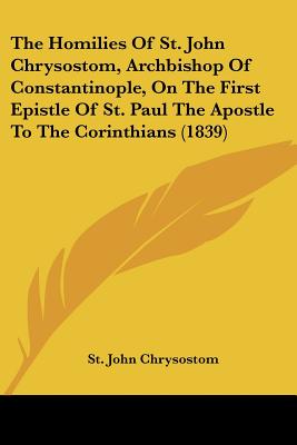 The Homilies Of St. John Chrysostom, Archbishop Of Constantinople, On The First Epistle Of St. Paul The Apostle To The Corinthians (1839) - Chrysostom, St John