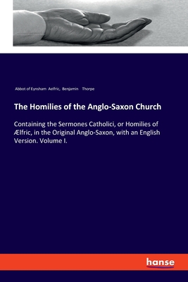 The Homilies of the Anglo-Saxon Church: Containing the Sermones Catholici, or Homilies of lfric, in the Original Anglo-Saxon, with an English Version. Volume I. - Thorpe, Benjamin, and Aelfric, Abbot Of Eynsham