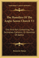 The Homilies of the Anglo-Saxon Church V1: The First Part Containing the Sermones Catholici, or Homilies of Aelfric