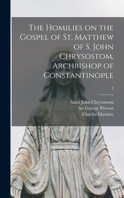 The Homilies on the Gospel of St. Matthew of S. John Chrysostom, Archbishop of Constantinople; 1 - John Chrysostom, Saint D 407 (Creator), and Prevost, George, Sir (Creator), and Marriott, Charles 1811-1858