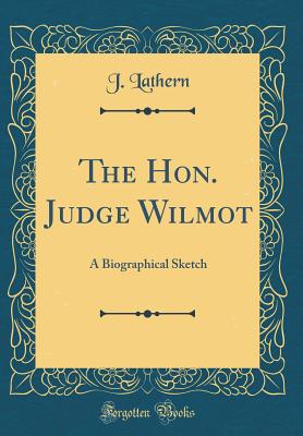 The Hon. Judge Wilmot: A Biographical Sketch (Classic Reprint) - Lathern, J