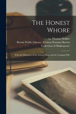 The Honest Whore: With the Humours of the Patient Man, and the Longing Wife - Dekker, Thomas Ca 1572-1632 (Creator), and Boston Public Library Thomas Pennant (Creator)