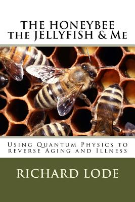 The Honeybee the Jellyfish & Me: How to Use Quantum Physics to Reverse Aging and Illness - Lode, Richard Dale