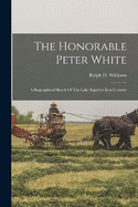 The Honorable Peter White: A Biographical Sketch Of The Lake Superior Iron Country