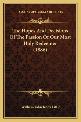 The Hopes and Decisions of the Passion of Our Most Holy Redeemer (1886) - Little, William John Knox