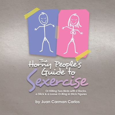 The Horny People's Guide to Sexercise: Or Killing Two Birds with 2 Rocks, a Stick & a Loose O-Ring in Stick Figures - Carlos, Juan Carman