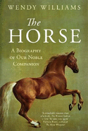 The Horse: A Biography of Our Noble Companion