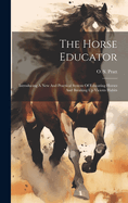 The Horse Educator: Introducing A New And Practical System Of Educating Horses And Breaking Up Vicious Habits