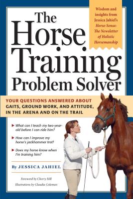 The Horse Training Problem Solver: Your Questions Answered about Gaits, Ground Work, and Attitude, in the Arena and on the Trail - Hill, Cherry (Foreword by), and Jahiel, Jessica