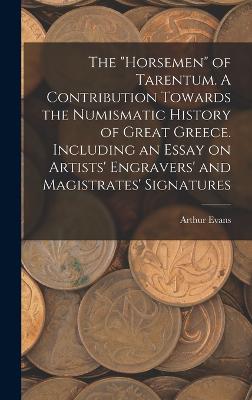 The "horsemen" of Tarentum. A Contribution Towards the Numismatic History of Great Greece. Including an Essay on Artists' Engravers' and Magistrates' Signatures - Evans, Arthur