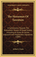 The Horsemen of Tarentum. a Contribution Towards the Numismatic History of Great Greece. Including an Essay on Artists' Engravers' and Magistrates' Signatures