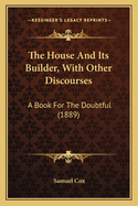 The House and Its Builder, with Other Discourses: A Book for the Doubtful (1889)