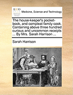 The House-Keeper's Pocket-Book, and Compleat Family Cook. Containing Above Three Hundred Curious and Uncommon Receipts ... by Mrs. Sarah Harrison