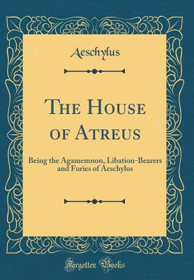 The House of Atreus: Being the Agamemnon, Libation-Bearers and Furies of Aeschylus (Classic Reprint) - Aeschylus, Aeschylus