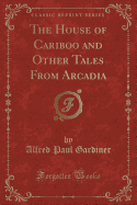 The House of Cariboo and Other Tales from Arcadia (Classic Reprint)