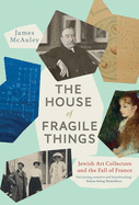The House of Fragile Things: A History of Jewish Art Collectors in France, 1870-1945