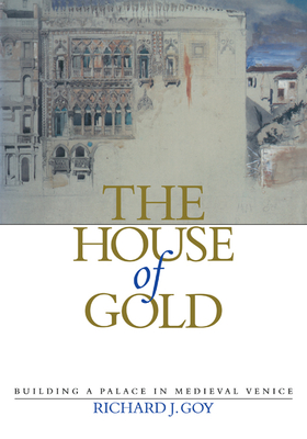 The House of Gold: Building a Palace in Medieval Venice - Goy, Richard J.