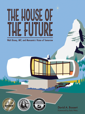 The House of the Future: Walt Disney, Mit, and Monsanto's Vision of Tomorrow - Bossert, David A