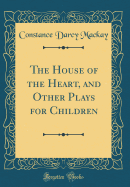 The House of the Heart, and Other Plays for Children (Classic Reprint)