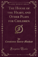 The House of the Heart, and Other Plays for Children (Classic Reprint)