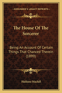 The House Of The Sorcerer: Being An Account Of Certain Things That Chanced Therein (1899)