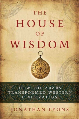 The House of Wisdom: How the Arabs Transformed Western Civilization - Lyons, Jonathan