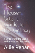 The House-Sitter's Guide to the Galaxy: How to Travel the World with House and Pet Sitting