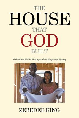 The House that God Built: God's Master Plan for Marriage and His Blueprint for Blessing - King, Zebedee